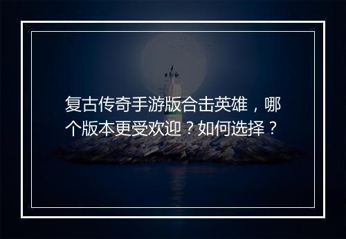 复古传奇手游版合击英雄，哪个版本更受欢迎？如何选择？