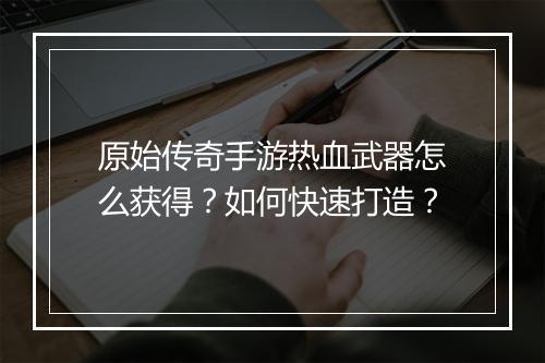 原始传奇手游热血武器怎么获得？如何快速打造？