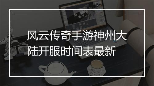 风云传奇手游神州大陆开服时间表最新