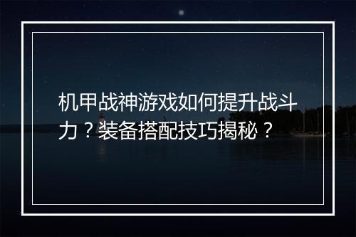 机甲战神游戏如何提升战斗力？装备搭配技巧揭秘？