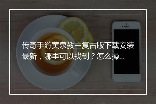 传奇手游黄泉教主复古版下载安装最新，哪里可以找到？怎么操作？