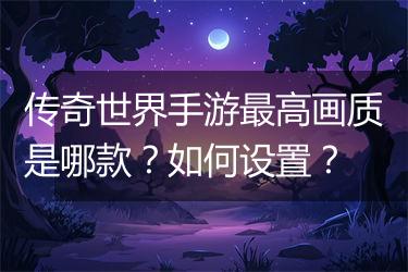传奇世界手游最高画质是哪款？如何设置？
