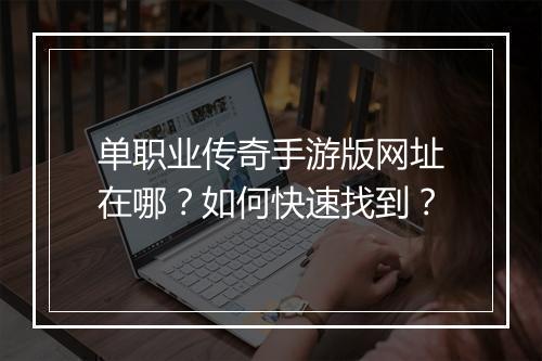 单职业传奇手游版网址在哪？如何快速找到？