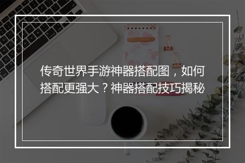 传奇世界手游神器搭配图，如何搭配更强大？神器搭配技巧揭秘