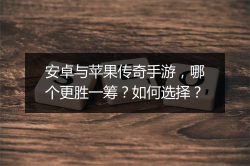 安卓与苹果传奇手游,哪个更胜一筹?如何选择?