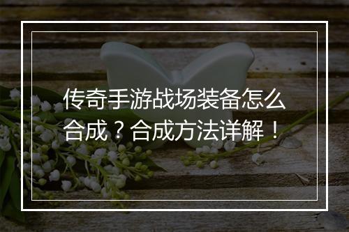 传奇手游战场装备怎么合成？合成方法详解！