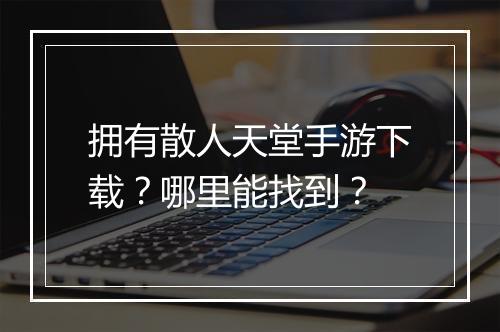 拥有散人天堂手游下载？哪里能找到？