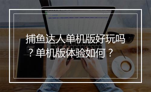 捕鱼达人单机版好玩吗？单机版体验如何？
