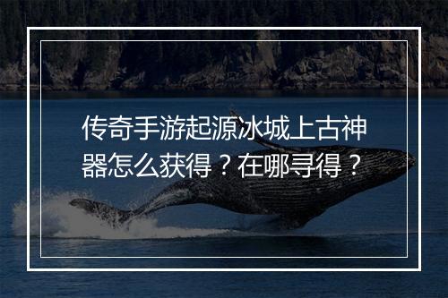 传奇手游起源冰城上古神器怎么获得？在哪寻得？