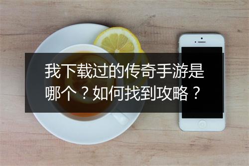 我下载过的传奇手游是哪个？如何找到攻略？