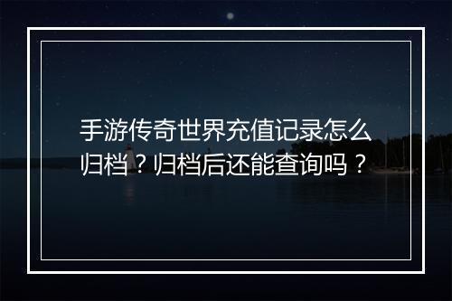 手游传奇世界充值记录怎么归档？归档后还能查询吗？