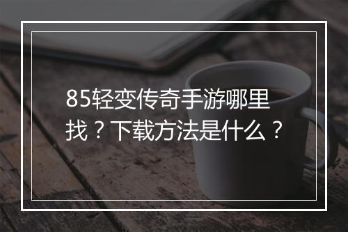 85轻变传奇手游哪里找？下载方法是什么？