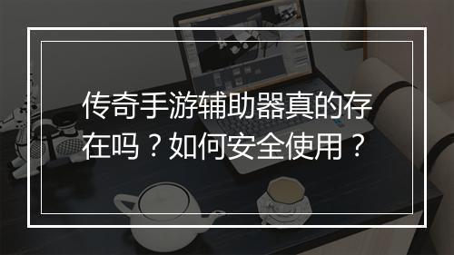 传奇手游辅助器真的存在吗？如何安全使用？