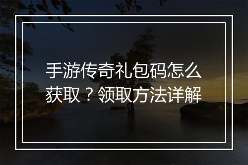 手游传奇礼包码怎么获取？领取方法详解