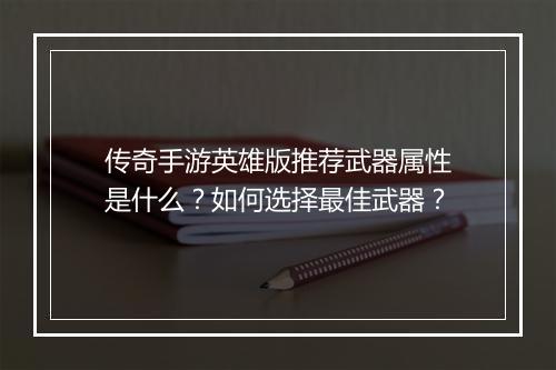 传奇手游英雄版推荐武器属性是什么？如何选择最佳武器？