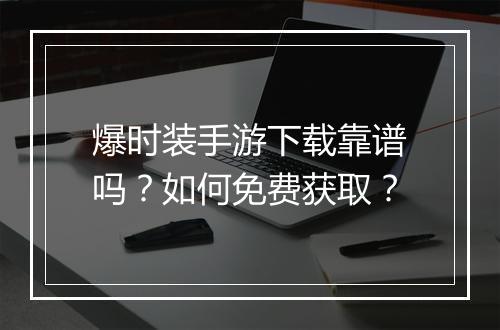 爆时装手游下载靠谱吗？如何免费获取？