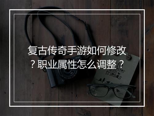 复古传奇手游如何修改？职业属性怎么调整？