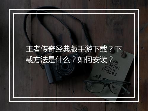 王者传奇经典版手游下载？下载方法是什么？如何安装？