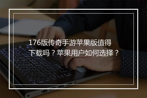 176版传奇手游苹果版值得下载吗？苹果用户如何选择？