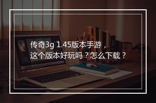 传奇3g 1.45版本手游，这个版本好玩吗？怎么下载？