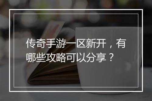 传奇手游一区新开，有哪些攻略可以分享？