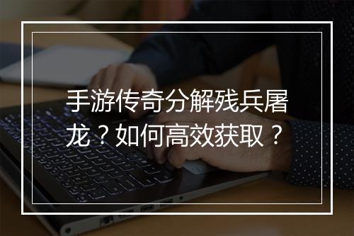 手游传奇分解残兵屠龙？如何高效获取？
