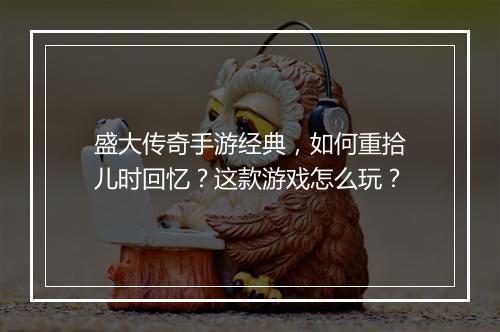 盛大传奇手游经典，如何重拾儿时回忆？这款游戏怎么玩？