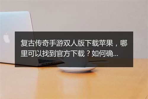 复古传奇手游双人版下载苹果，哪里可以找到官方下载？如何确保安全？