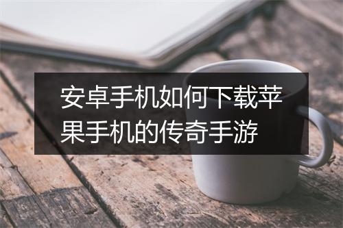 安卓手机如何下载苹果手机的传奇手游