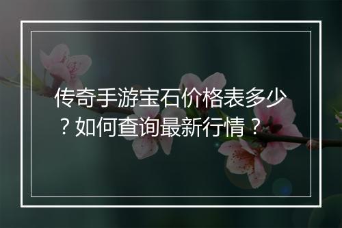 传奇手游宝石价格表多少？如何查询最新行情？