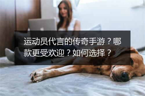 运动员代言的传奇手游？哪款更受欢迎？如何选择？