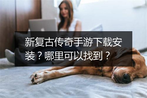 新复古传奇手游下载安装？哪里可以找到？