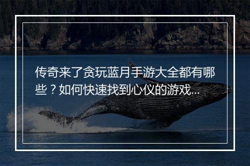 传奇来了贪玩蓝月手游大全都有哪些？如何快速找到心仪的游戏？