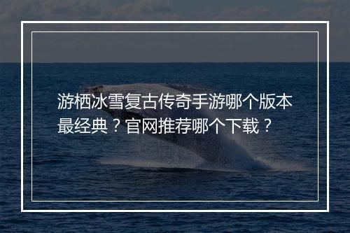 游栖冰雪复古传奇手游哪个版本最经典？官网推荐哪个下载？