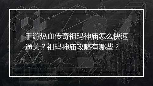 手游热血传奇祖玛神庙怎么快速通关？祖玛神庙攻略有哪些？