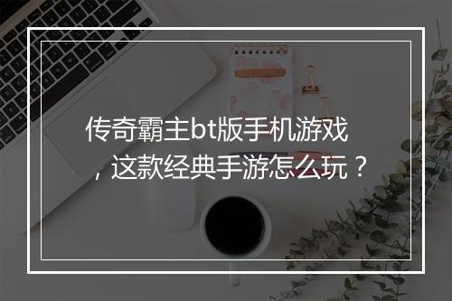 传奇霸主bt版手机游戏，这款经典手游怎么玩？