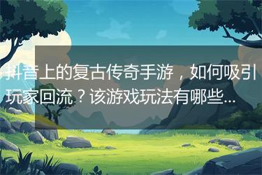 抖音上的复古传奇手游，如何吸引玩家回流？该游戏玩法有哪些亮点？