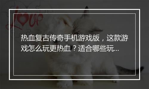 热血复古传奇手机游戏版，这款游戏怎么玩更热血？适合哪些玩家？