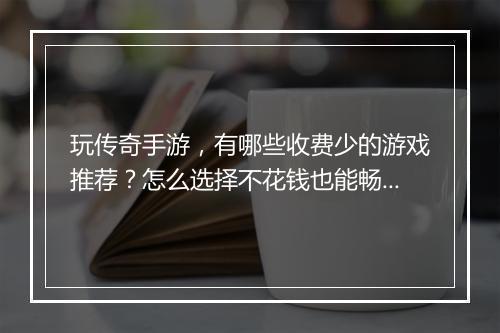 玩传奇手游，有哪些收费少的游戏推荐？怎么选择不花钱也能畅玩？