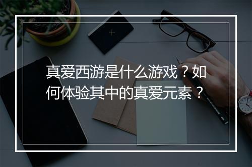 真爱西游是什么游戏？如何体验其中的真爱元素？