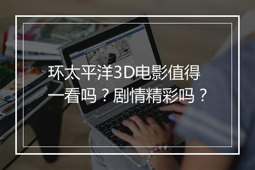 环太平洋3D电影值得一看吗？剧情精彩吗？