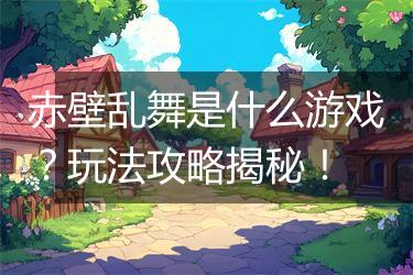 赤壁乱舞是什么游戏？玩法攻略揭秘！
