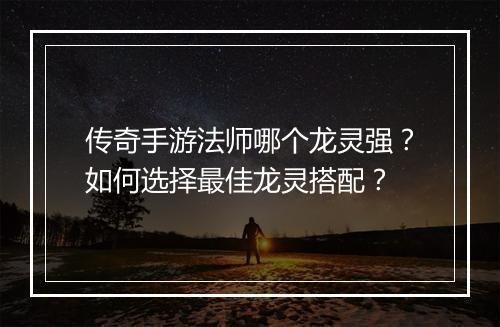 传奇手游法师哪个龙灵强？如何选择最佳龙灵搭配？