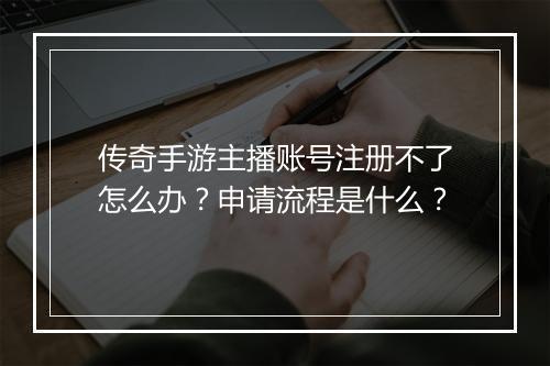 传奇手游主播账号注册不了怎么办？申请流程是什么？