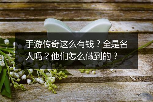 手游传奇这么有钱？全是名人吗？他们怎么做到的？