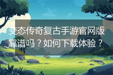 变态传奇复古手游官网版靠谱吗？如何下载体验？