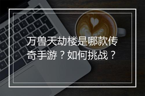 万兽天劫楼是哪款传奇手游？如何挑战？