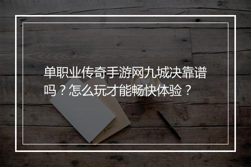单职业传奇手游网九城决靠谱吗？怎么玩才能畅快体验？