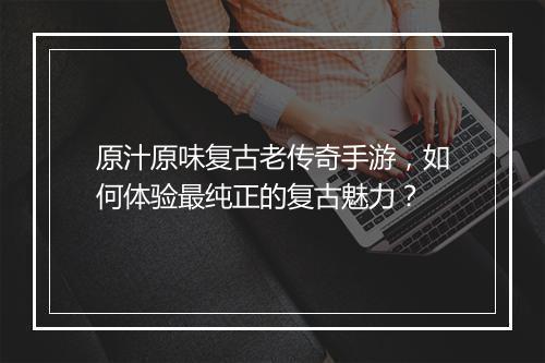 原汁原味复古老传奇手游，如何体验最纯正的复古魅力？