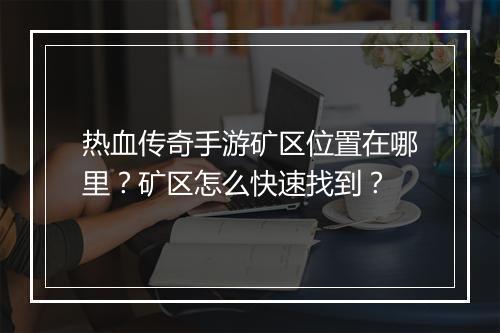 热血传奇手游矿区位置在哪里？矿区怎么快速找到？